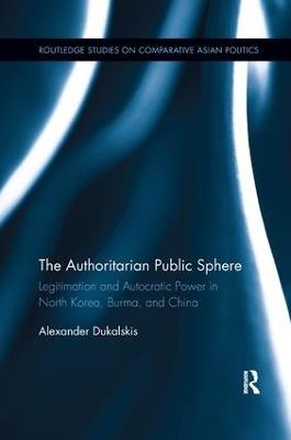 The Authoritarian Public Sphere: Legitimation and Autocratic Power in North Korea, Burma, and China - Alexander Dukalskis - cover