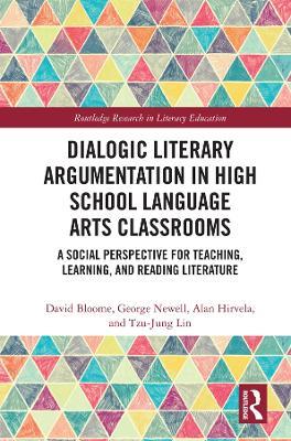 Dialogic Literary Argumentation in High School Language Arts Classrooms: A Social Perspective for Teaching, Learning, and Reading Literature - David Bloome,George Newell,Alan R Hirvela - cover