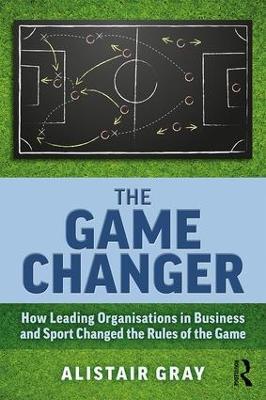 The Game Changer: How Leading Organisations in Business and Sport Changed the Rules of the Game - Alistair Gray - cover