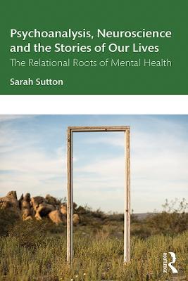 Psychoanalysis, Neuroscience and the Stories of Our Lives: The Relational Roots of Mental Health - Sarah Sutton - cover