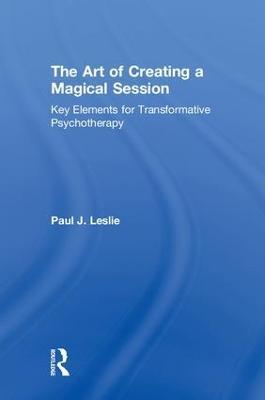 The Art of Creating a Magical Session: Key Elements for Transformative Psychotherapy - Paul J. Leslie - cover