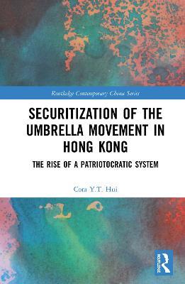 Securitization of the Umbrella Movement in Hong Kong: The Rise of a Patriotocratic System - Cora Y.T. Hui - cover
