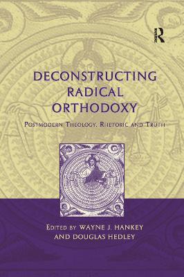 Deconstructing Radical Orthodoxy: Postmodern Theology, Rhetoric and Truth - Wayne J. Hankey - cover