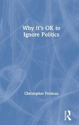 Why It's OK to Ignore Politics - Christopher Freiman - cover