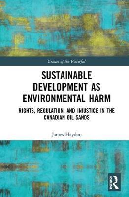 Sustainable Development as Environmental Harm: Rights, Regulation, and Injustice in the Canadian Oil Sands - James Heydon - cover
