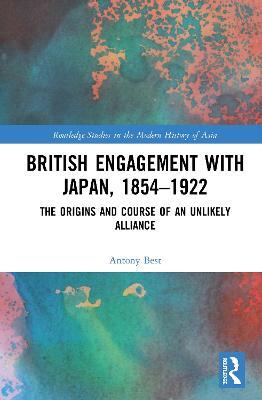British Engagement with Japan, 1854–1922: The Origins and Course of an Unlikely Alliance - Antony Best - cover