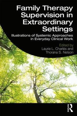 Family Therapy Supervision in Extraordinary Settings: Illustrations of Systemic Approaches in Everyday Clinical Work - Laurie L. Charles,Thorana S. Nelson - cover