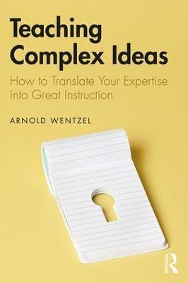 Teaching Complex Ideas: How to Translate Your Expertise into Great Instruction - Arnold Wentzel - cover