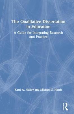 The Qualitative Dissertation in Education: A Guide for Integrating Research and Practice - Karri A. Holley,Michael S. Harris - cover
