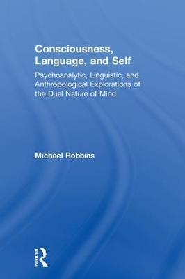 Consciousness, Language, and Self: Psychoanalytic, Linguistic, and Anthropological Explorations of the Dual Nature of Mind - Michael Robbins - cover