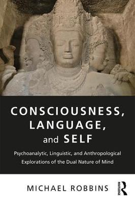 Consciousness, Language, and Self: Psychoanalytic, Linguistic, and Anthropological Explorations of the Dual Nature of Mind - Michael Robbins - cover