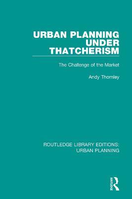 Urban Planning Under Thatcherism: The Challenge of the Market - Andy Thornley - cover