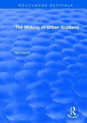 Routledge Revivals: The Making of Urban Scotland (1978) - Ian Adams - cover
