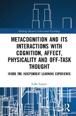 Metacognition and Its Interactions with Cognition, Affect, Physicality and Off-Task Thought: Inside the Independent Learning Experience - Luke Carson - cover