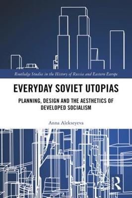Everyday Soviet Utopias: Planning, Design and the Aesthetics of Developed Socialism - Anna Alekseyeva - cover