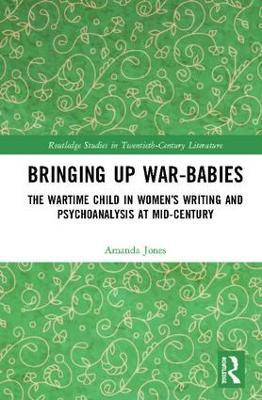 Bringing Up War-Babies: The Wartime Child in Women’s Writing and Psychoanalysis at Mid-Century - Amanda Jones - cover
