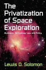 The Privatization of Space Exploration: Business, Technology, Law and Policy