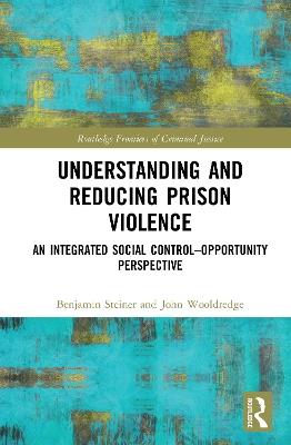 Understanding and Reducing Prison Violence: An Integrated Social Control-Opportunity Perspective - Benjamin Steiner,John Wooldredge - cover