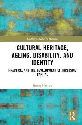 Cultural Heritage, Ageing, Disability, and Identity: Practice, and the development of inclusive capital - Simon Hayhoe - cover