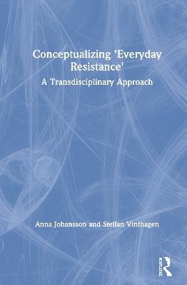 Conceptualizing 'Everyday Resistance': A Transdisciplinary Approach - Anna Johansson,Stellan Vinthagen - cover