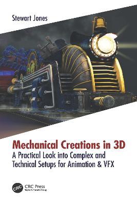 Mechanical Creations in 3D: A Practical Look into Complex and Technical Setups for Animation & VFX - Stewart Jones - cover