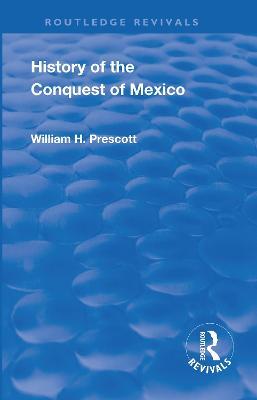 Revival: History of the Conquest of Mexico (1886): With a Preliminary View of the Ancient Mexican Civilisation and the Life of the Conqueror, Hernando Cortes - William Prescott - cover