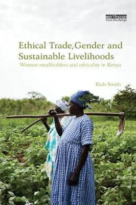 Ethical Trade, Gender and Sustainable Livelihoods: Women Smallholders and Ethicality in Kenya - Kiah Smith - cover