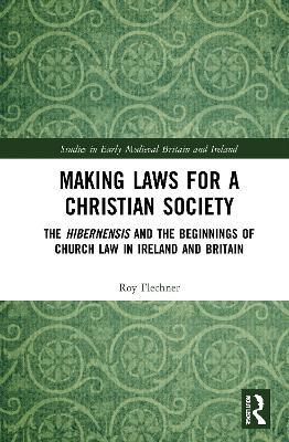 Making Laws for a Christian Society: The Hibernensis and the Beginnings of Church Law in Ireland and Britain - Roy Flechner - cover
