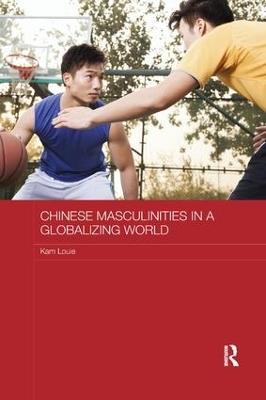Chinese Masculinities in a Globalizing World - Kam Louie - cover