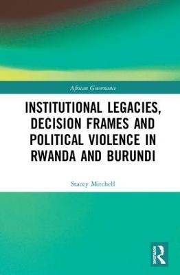 Institutional Legacies, Decision Frames and Political Violence in Rwanda and Burundi - Stacey Mitchell - cover