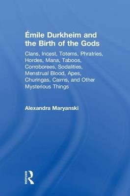 Émile Durkheim and the Birth of the Gods: Clans, Incest, Totems, Phratries, Hordes, Mana, Taboos, Corroborees, Sodalities, Menstrual Blood, Apes, Churingas, Cairns, and Other Mysterious Things - Alexandra Maryanski - cover