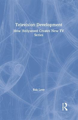 Television Development: How Hollywood Creates New TV Series - Bob Levy - cover