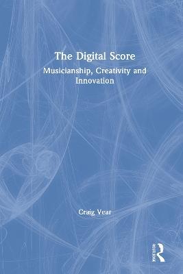 The Digital Score: Musicianship, Creativity and Innovation - Craig Vear - cover