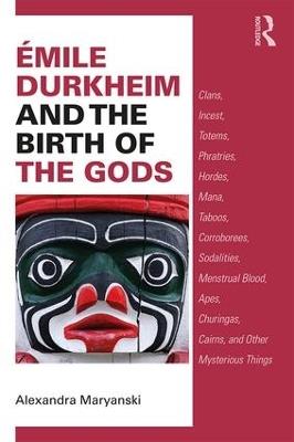 Émile Durkheim and the Birth of the Gods: Clans, Incest, Totems, Phratries, Hordes, Mana, Taboos, Corroborees, Sodalities, Menstrual Blood, Apes, Churingas, Cairns, and Other Mysterious Things - Alexandra Maryanski - cover