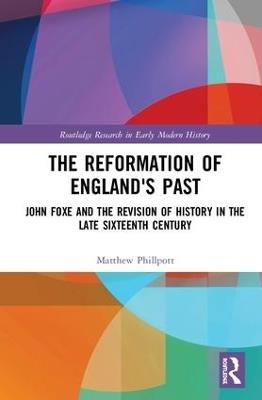 The Reformation of England's Past: John Foxe and the Revision of History in the Late Sixteenth Century - Matthew Phillpott - cover