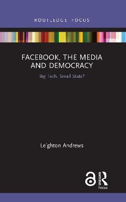 Facebook, the Media and Democracy: Big Tech, Small State? - Leighton Andrews - cover