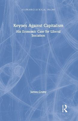 Keynes Against Capitalism: His Economic Case for Liberal Socialism - James Crotty - cover