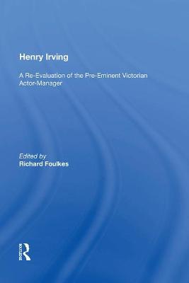 Henry Irving: A Re-Evaluation of the Pre-Eminent Victorian Actor-Manager - cover