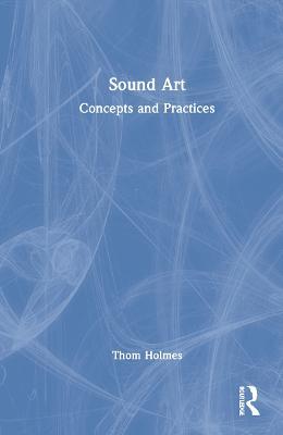 Sound Art: Concepts and Practices - Thom Holmes - cover