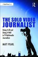 The Solo Video Journalist: Doing It All and Doing It Well in TV Multimedia Journalism - Matt Pearl - cover