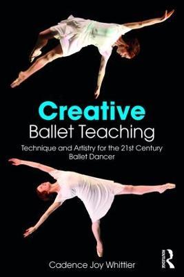 Creative Ballet Teaching: Technique and Artistry for the 21st Century Ballet Dancer - Cadence Whittier - cover