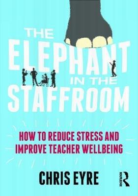 The Elephant in the Staffroom: How to reduce stress and improve teacher wellbeing - Chris Eyre - cover