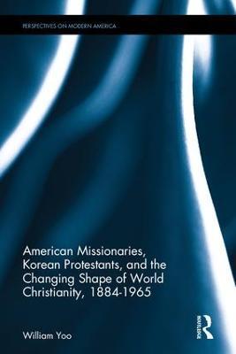 American Missionaries, Korean Protestants, and the Changing Shape of World Christianity, 1884-1965 - William Yoo - cover