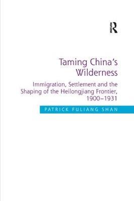 Taming China's Wilderness: Immigration, Settlement and the Shaping of the Heilongjiang Frontier, 1900-1931 - Patrick Fuliang Shan - cover