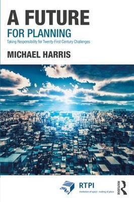 A Future for Planning: Taking Responsibility for Twenty-First Century Challenges - Michael Harris - cover