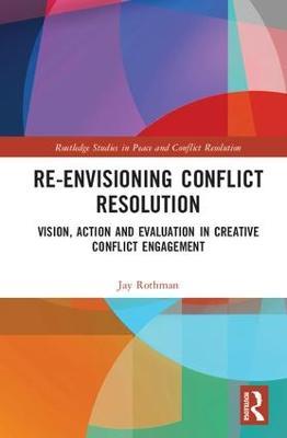 Re-Envisioning Conflict Resolution: Vision, Action and Evaluation in Creative Conflict Engagement - Jay Rothman - cover