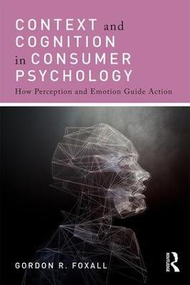 Context and Cognition in Consumer Psychology: How Perception and Emotion Guide Action - Gordon Foxall - cover