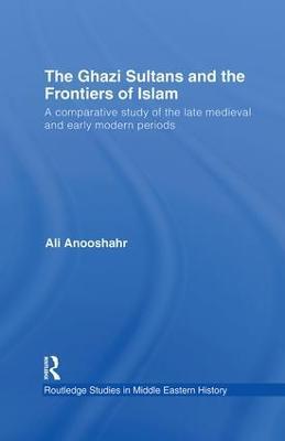 The Ghazi Sultans and the Frontiers of Islam: A comparative study of the late medieval and early modern periods - Ali Anooshahr - cover