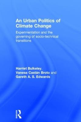 An Urban Politics of Climate Change: Experimentation and the Governing of Socio-Technical Transitions - Harriet Bulkeley,Vanesa Broto,Gareth Edwards - cover