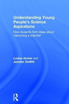 Understanding Young People's Science Aspirations: How students form ideas about ‘becoming a scientist’ - Louise Archer,Jennifer DeWitt - cover